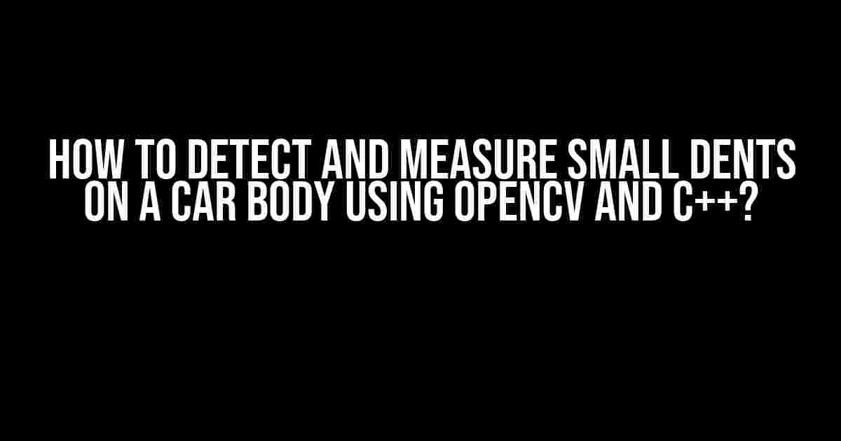 How to Detect and Measure Small Dents on a Car Body using OpenCV and C++?