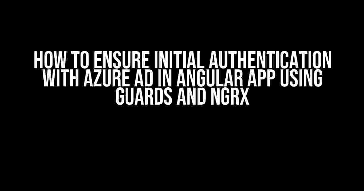 How to Ensure Initial Authentication with Azure AD in Angular App using Guards and NGRX