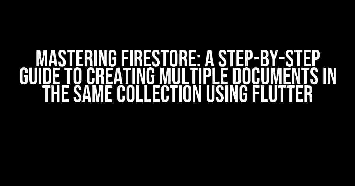 Mastering Firestore: A Step-by-Step Guide to Creating Multiple Documents in the Same Collection using Flutter