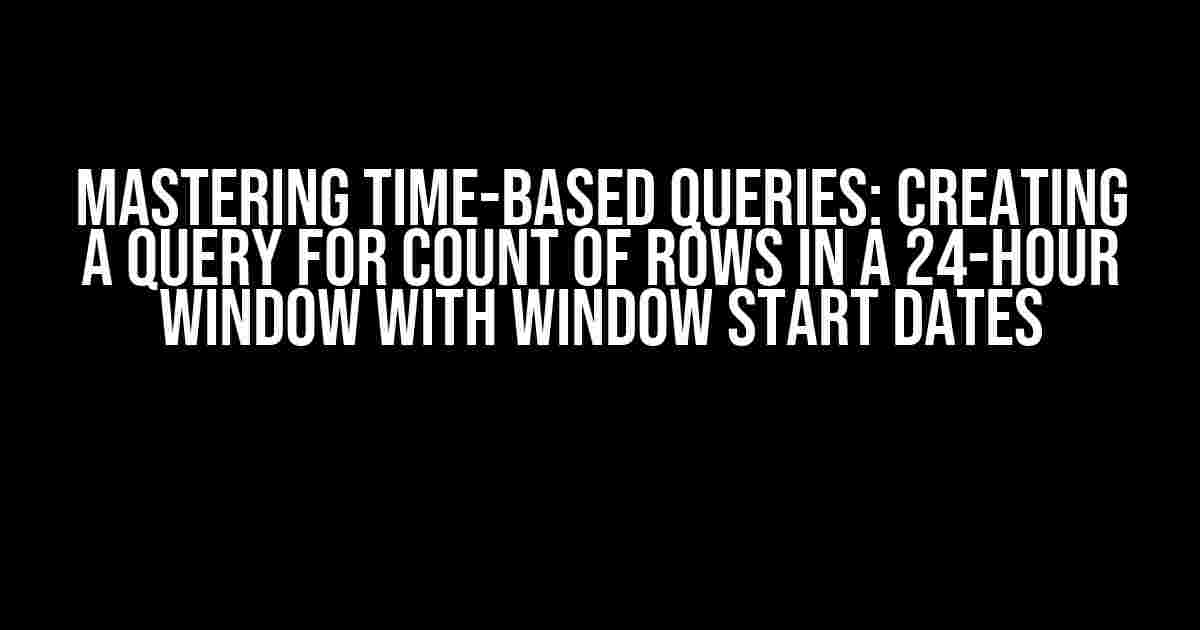 Mastering Time-Based Queries: Creating a Query for Count of Rows in a 24-Hour Window with Window Start Dates