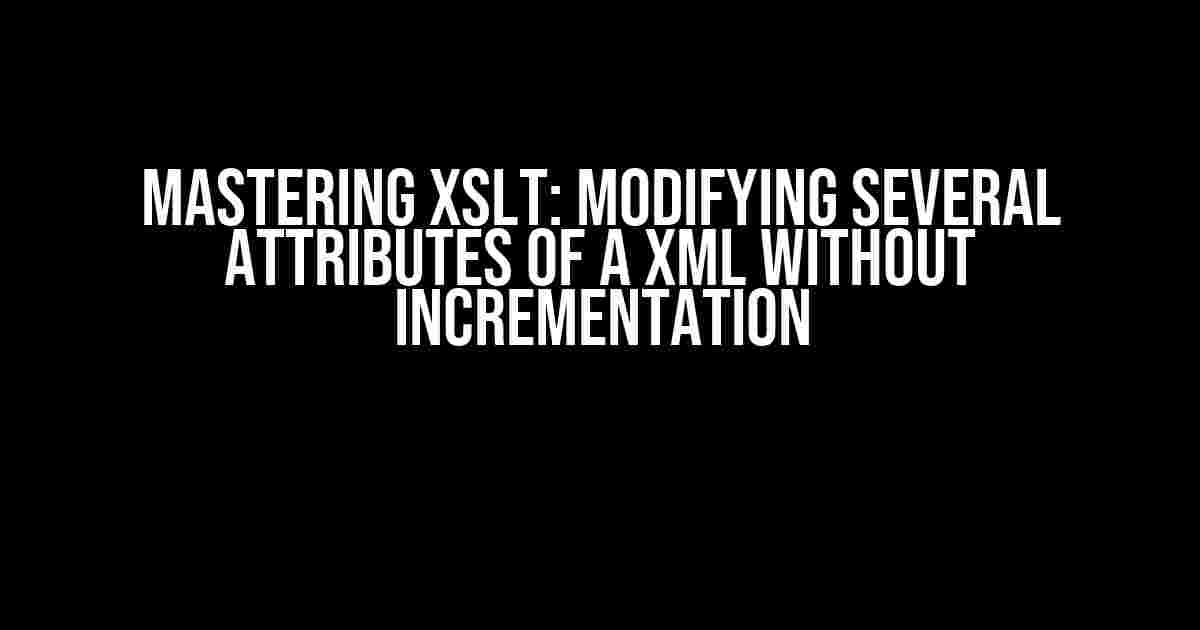 Mastering XSLT: Modifying Several Attributes of a XML without Incrementation