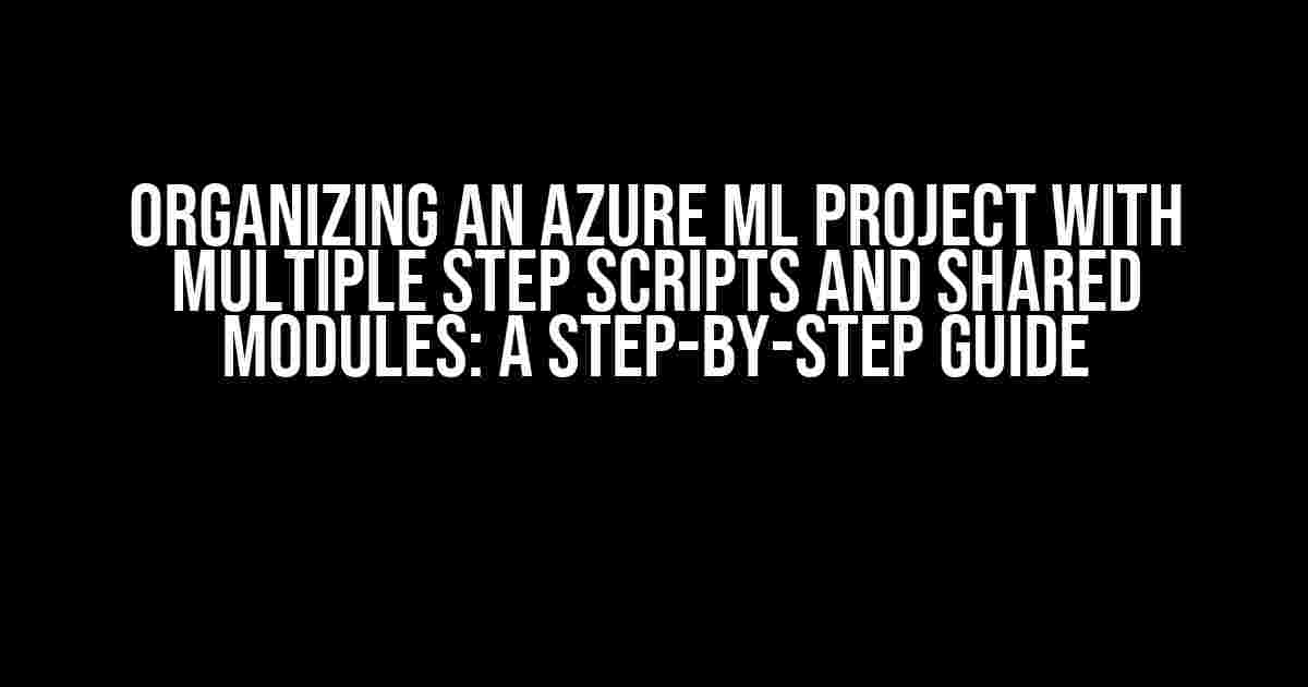 Organizing an Azure ML project with multiple step scripts and shared modules: A Step-by-Step Guide