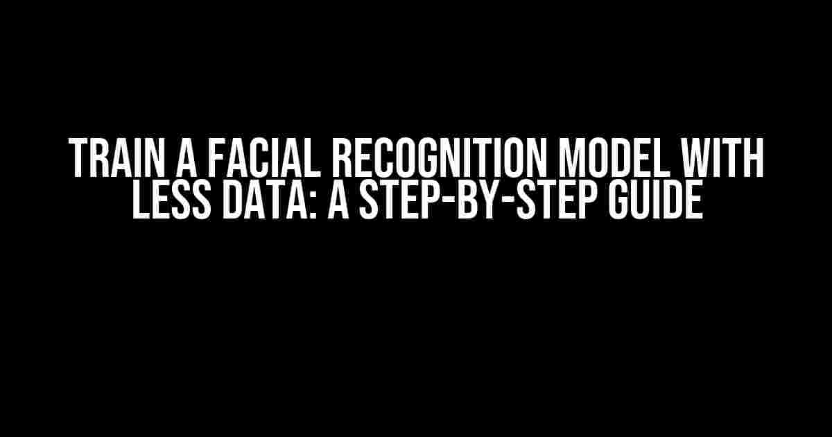 Train a Facial Recognition Model with Less Data: A Step-by-Step Guide