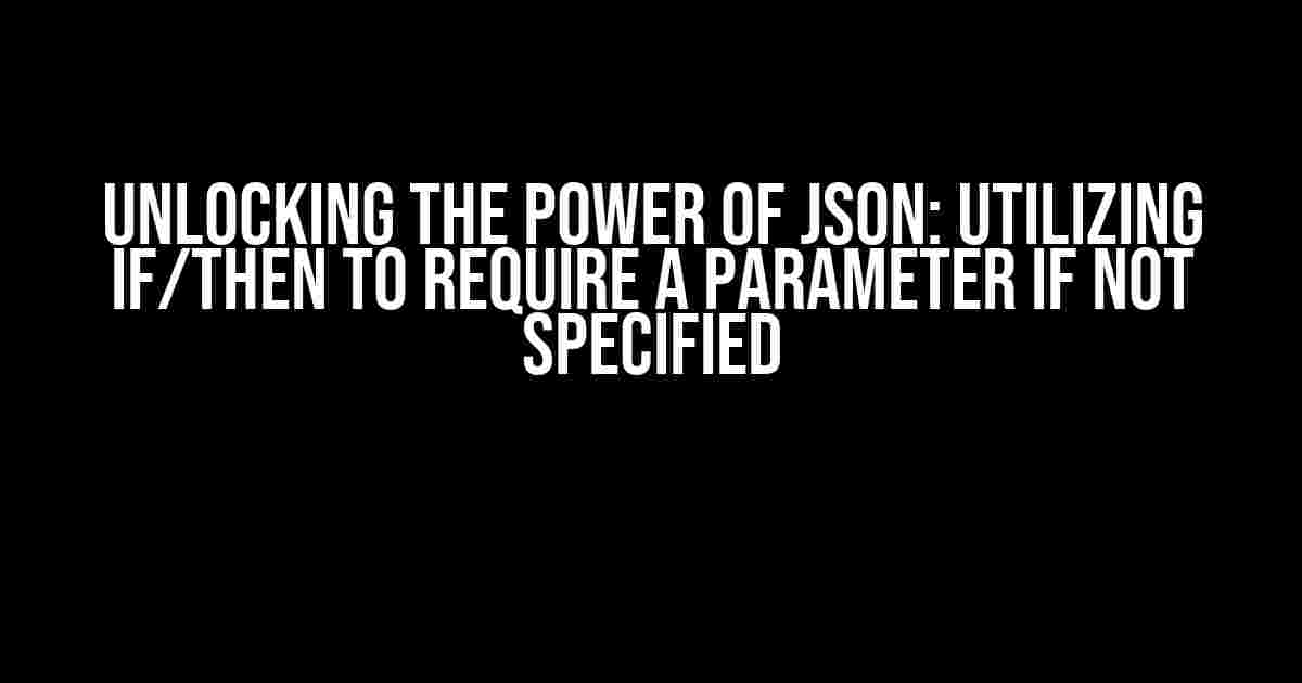 Unlocking the Power of JSON: Utilizing if/then to Require a Parameter if Not Specified